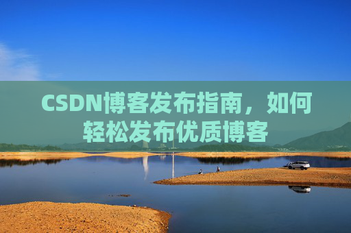 CSDN博客发布指南，如何轻松发布优质博客